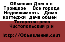 Обменяю Дом в с.Троицкое  - Все города Недвижимость » Дома, коттеджи, дачи обмен   . Татарстан респ.,Чистопольский р-н